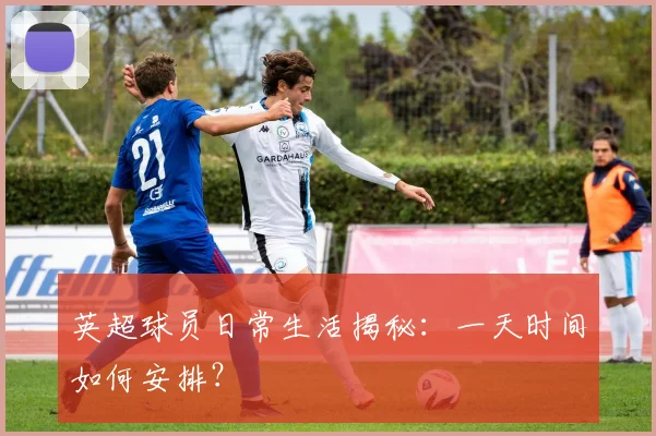 英超球员日常生活揭秘：一天时间如何安排？