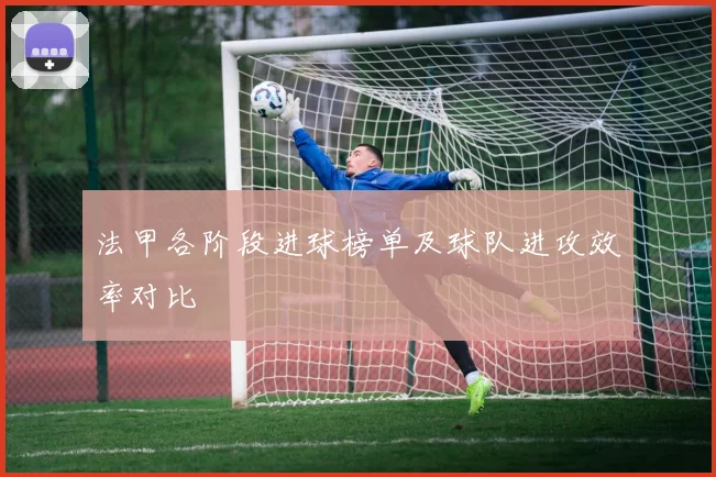 法甲各阶段进球榜单及球队进攻效率对比
