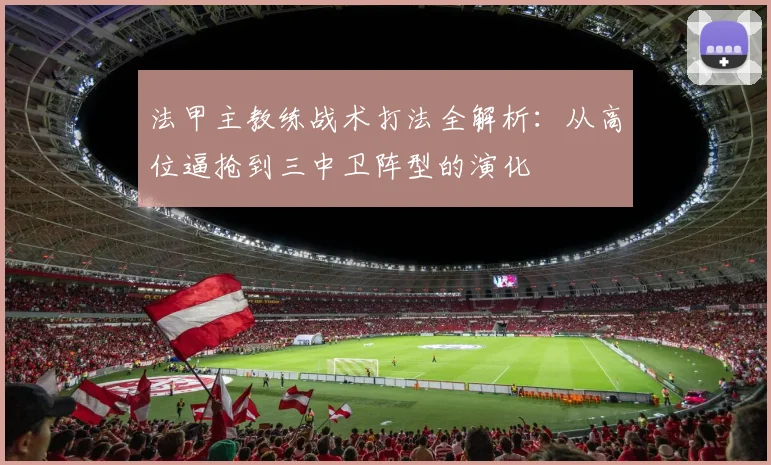 法甲主教练战术打法全解析：从高位逼抢到三中卫阵型的演化