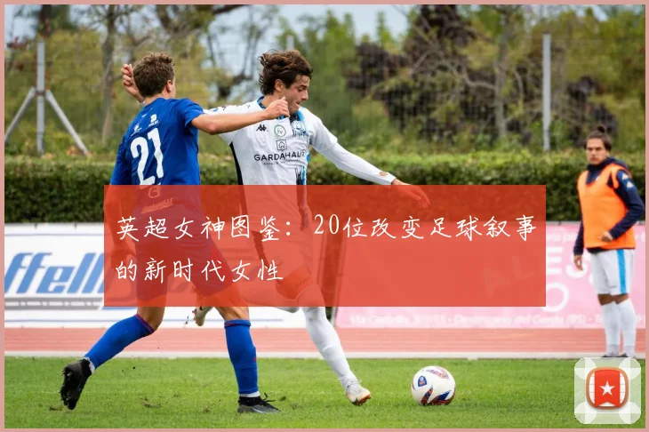 英超女神图鉴:20位改变足球叙事的新时代女性