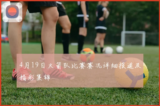 4月19日火箭队比赛赛况详细报道及精彩集锦