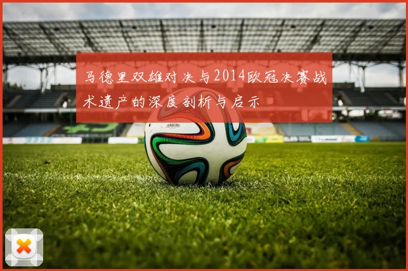 马德里双雄对决与2014欧冠决赛战术遗产的深度剖析与启示