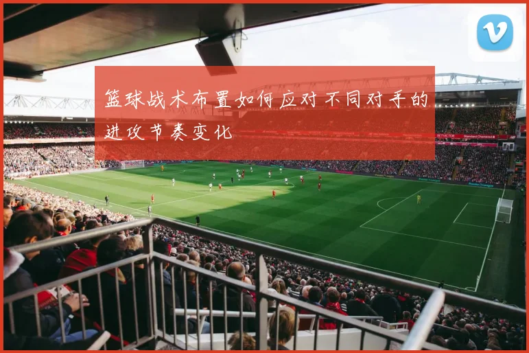 篮球战术布置如何应对不同对手的进攻节奏变化