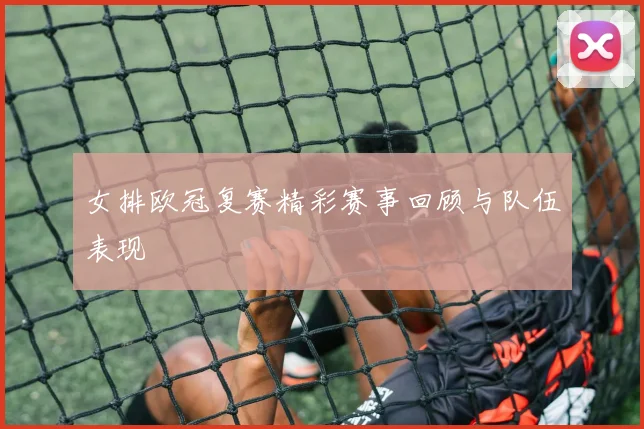 女排欧冠复赛精彩赛事回顾与队伍表现