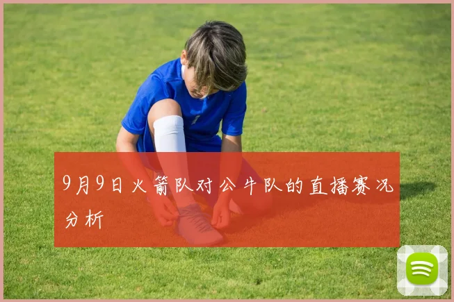 9月9日火箭队对公牛队的直播赛况分析