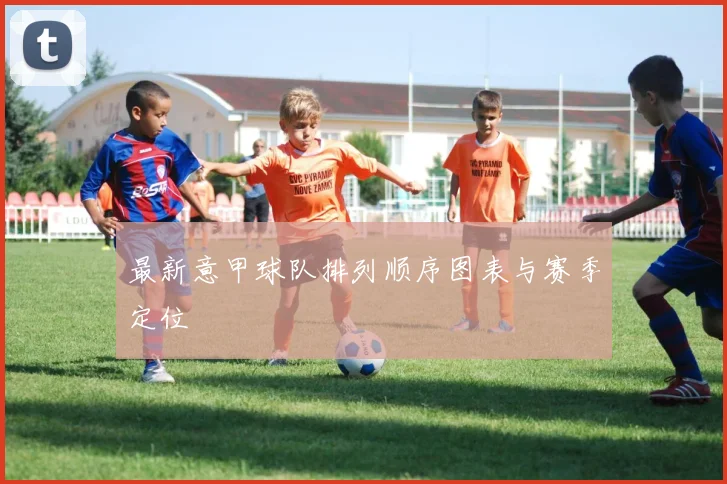 最新意甲球队排列顺序图表与赛季定位