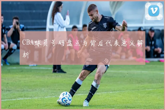 CBA球员号码盘点与背后代表意义解析