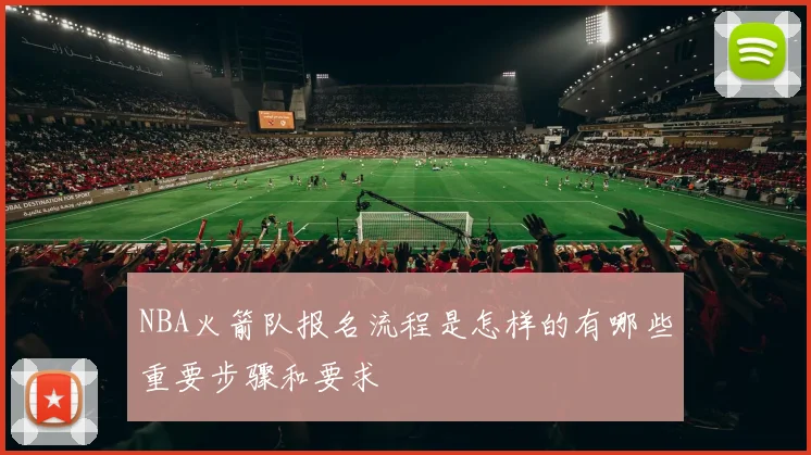 NBA火箭队报名流程是怎样的有哪些重要步骤和要求