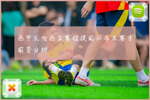 西甲瓦伦西亚赛程提前公布及赛季前景分析