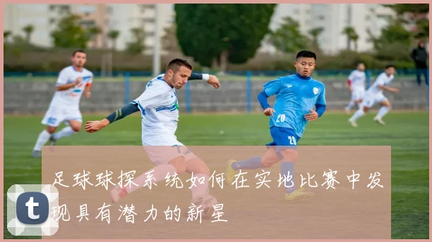 足球球探系统如何在实地比赛中发现具有潜力的新星