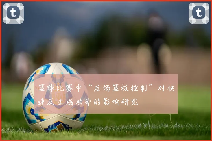 篮球比赛中“后场篮板控制”对快速反击成功率的影响研究