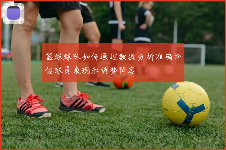 篮球球队如何通过数据分析准确评估球员表现和调整阵容